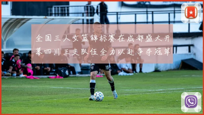 全国三人女篮锦标赛在成都盛大开幕四川三支队伍全力以赴争夺冠军