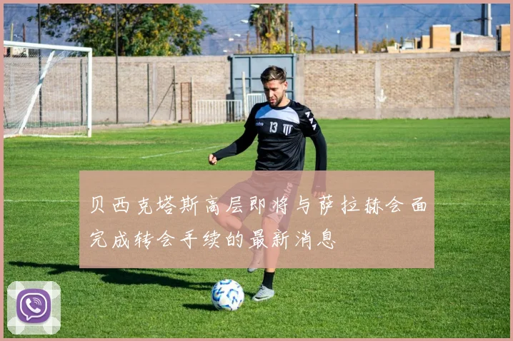贝西克塔斯高层即将与萨拉赫会面完成转会手续的最新消息