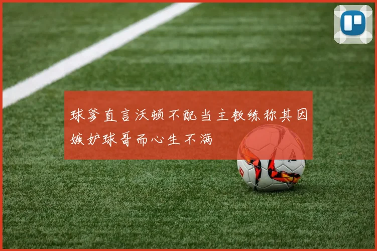 球爹直言沃顿不配当主教练称其因嫉妒球哥而心生不满