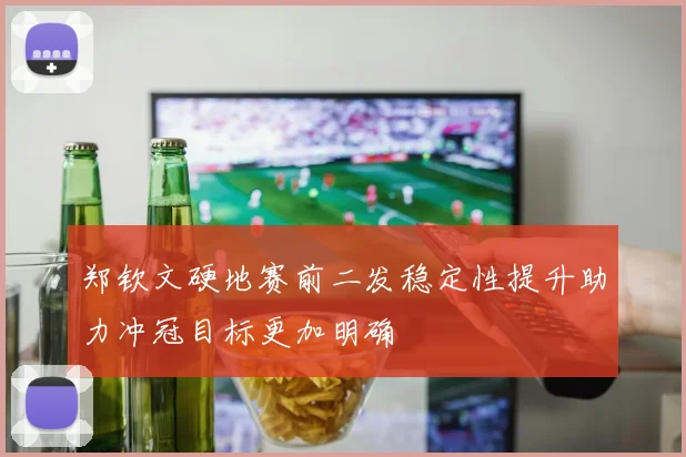郑钦文硬地赛前二发稳定性提升助力冲冠目标更加明确