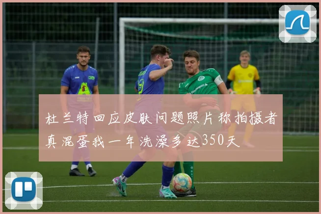 杜兰特回应皮肤问题照片称拍摄者真混蛋我一年洗澡多达350天