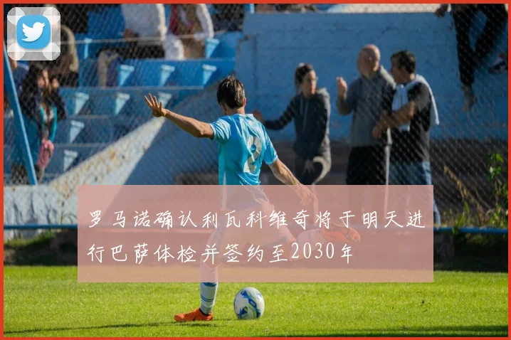 罗马诺确认利瓦科维奇将于明天进行巴萨体检并签约至2030年