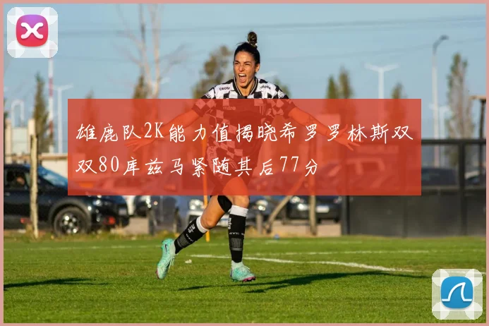 雄鹿队2K能力值揭晓希罗罗林斯双双80库兹马紧随其后77分