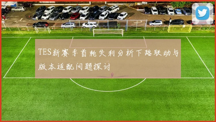 TES新赛季首轮失利分析下路联动与版本适配问题探讨