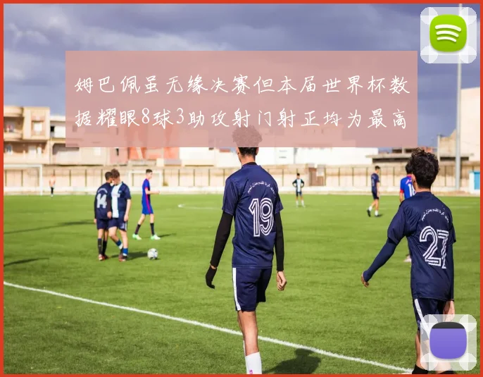 姆巴佩虽无缘决赛但本届世界杯数据耀眼8球3助攻射门射正均为最高