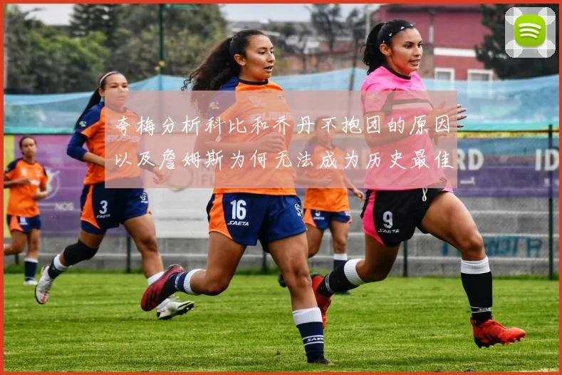 夸梅分析科比和乔丹不抱团的原因以及詹姆斯为何无法成为历史最佳球员