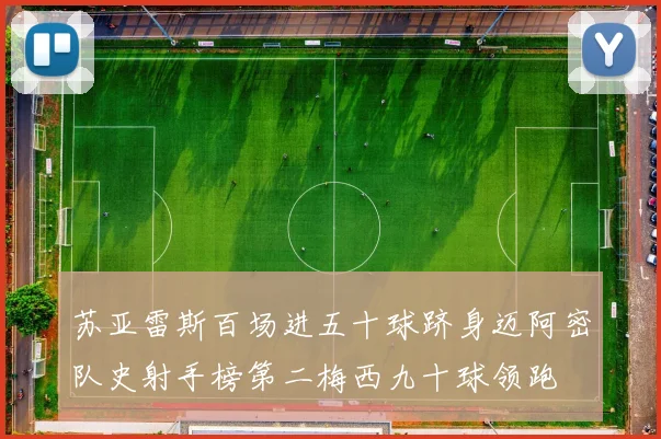 苏亚雷斯百场进五十球跻身迈阿密队史射手榜第二梅西九十球领跑