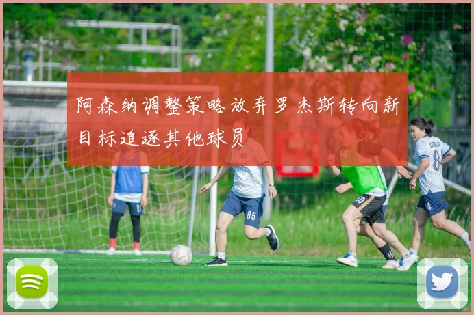 阿森纳调整策略放弃罗杰斯转向新目标追逐其他球员