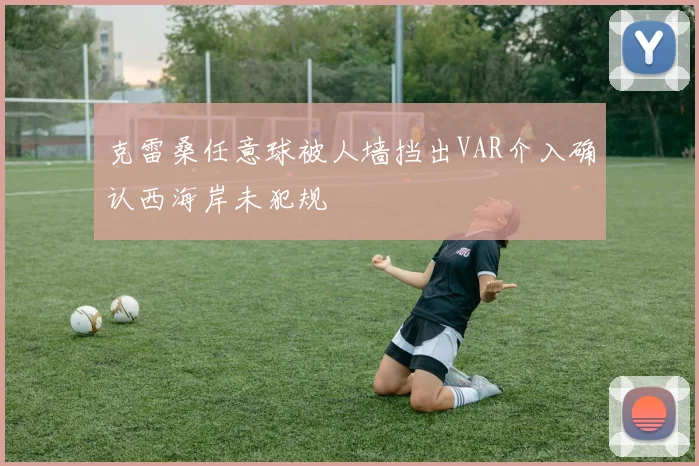 克雷桑任意球被人墙挡出VAR介入确认西海岸未犯规