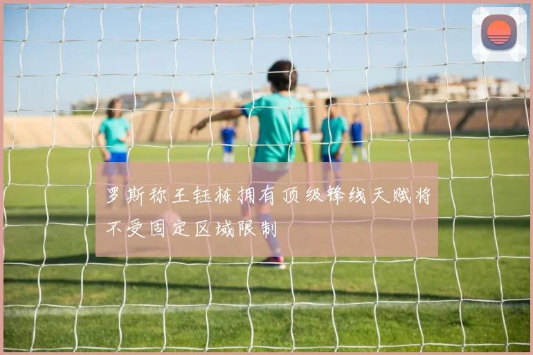 罗斯称王钰栋拥有顶级锋线天赋将不受固定区域限制