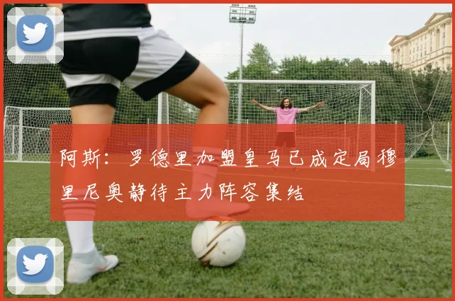 阿斯：罗德里加盟皇马已成定局穆里尼奥静待主力阵容集结