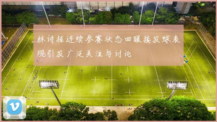 林诗栋连续参赛状态回暖接发球表现引发广泛关注与讨论