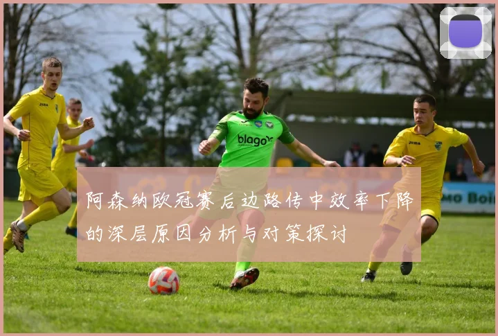 阿森纳欧冠赛后边路传中效率下降的深层原因分析与对策探讨
